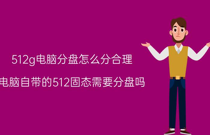 512g电脑分盘怎么分合理 电脑自带的512固态需要分盘吗？